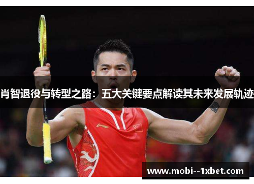 肖智退役与转型之路:五大关键要点解读其未来发展轨迹 肖智退役与转型之路:五大关键要点解读其未来发展轨迹