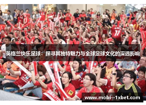 英格兰快乐足球：探寻其独特魅力与全球足球文化的深远影响