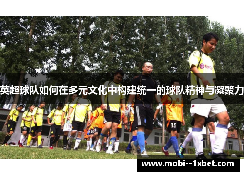英超球队如何在多元文化中构建统一的球队精神与凝聚力