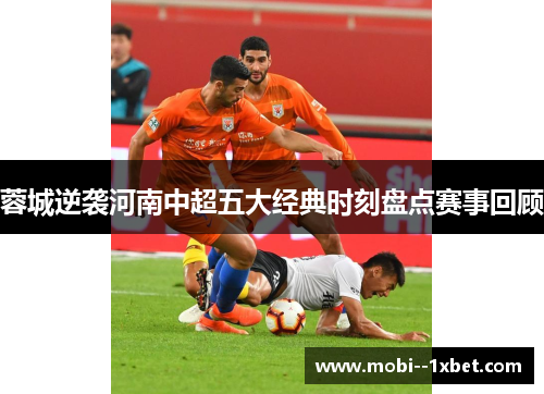 蓉城逆袭河南中超五大经典时刻盘点赛事回顾