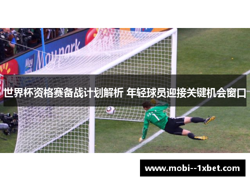 世界杯资格赛备战计划解析 年轻球员迎接关键机会窗口