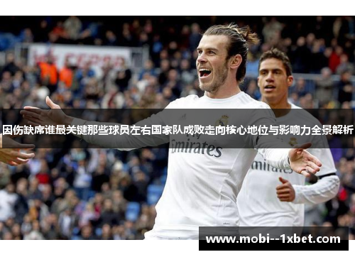 因伤缺席谁最关键那些球员左右国家队成败走向核心地位与影响力全景解析