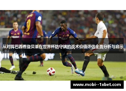 从对阵巴西看登贝莱在世界杯防守端的战术价值评估全面分析与启示