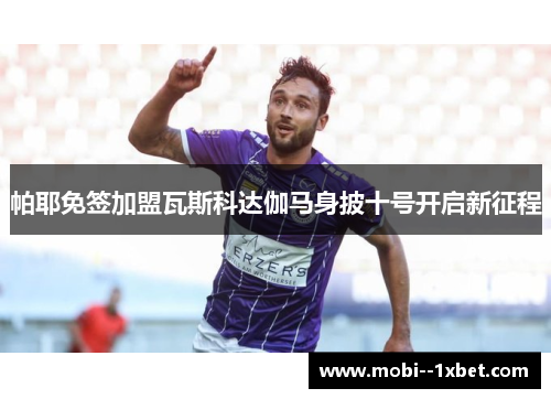 帕耶免签加盟瓦斯科达伽马身披十号开启新征程