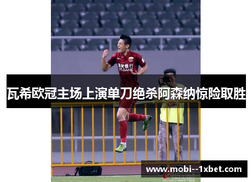 瓦希欧冠主场上演单刀绝杀阿森纳惊险取胜 瓦希欧冠主场上演单刀绝杀阿森纳惊险取胜