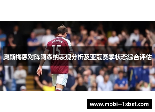 奥斯梅恩对阵阿森纳表现分析及亚冠赛季状态综合评估