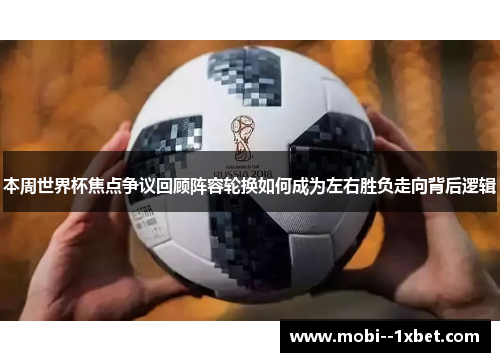 本周世界杯焦点争议回顾阵容轮换如何成为左右胜负走向背后逻辑 本周世界杯焦点争议回顾阵容轮换如何成为左右胜负走向背后逻辑