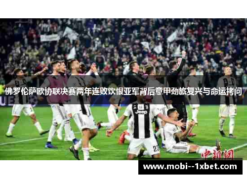 佛罗伦萨欧协联决赛两年连败饮恨亚军背后意甲劲旅复兴与命运拷问 佛罗伦萨欧协联决赛两年连败饮恨亚军背后意甲劲旅复兴与命运拷问