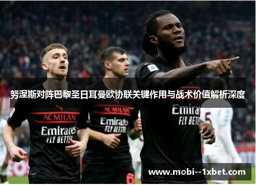 努涅斯对阵巴黎圣日耳曼欧协联关键作用与战术价值解析深度 努涅斯对阵巴黎圣日耳曼欧协联关键作用与战术价值解析深度