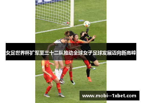 女足世界杯扩军至三十二队推动全球女子足球发展迈向新高峰 女足世界杯扩军至三十二队推动全球女子足球发展迈向新高峰