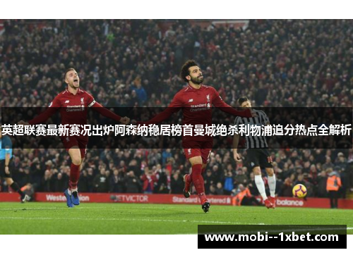 英超联赛最新赛况出炉阿森纳稳居榜首曼城绝杀利物浦追分热点全解析 英超联赛最新赛况出炉阿森纳稳居榜首曼城绝杀利物浦追分热点全解析