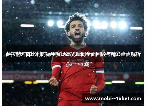 萨拉赫对阵比利时德甲赛场高光瞬间全面回顾与精彩盘点解析 萨拉赫对阵比利时德甲赛场高光瞬间全面回顾与精彩盘点解析