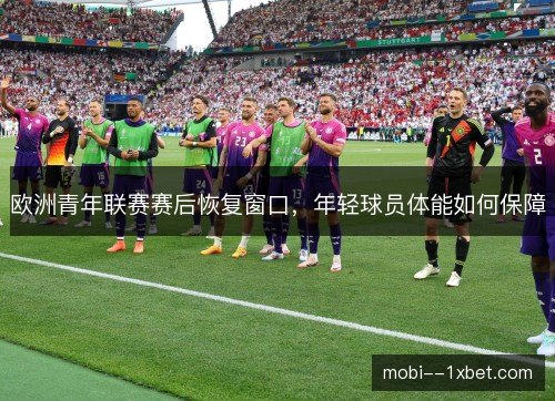 欧洲青年联赛赛后恢复窗口，年轻球员体能如何保障